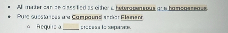 All matter can be classified as either a heterogeneous or a homogeneous. 
Pure substances are Compound and/or Element. 
Require a_ process to separate.