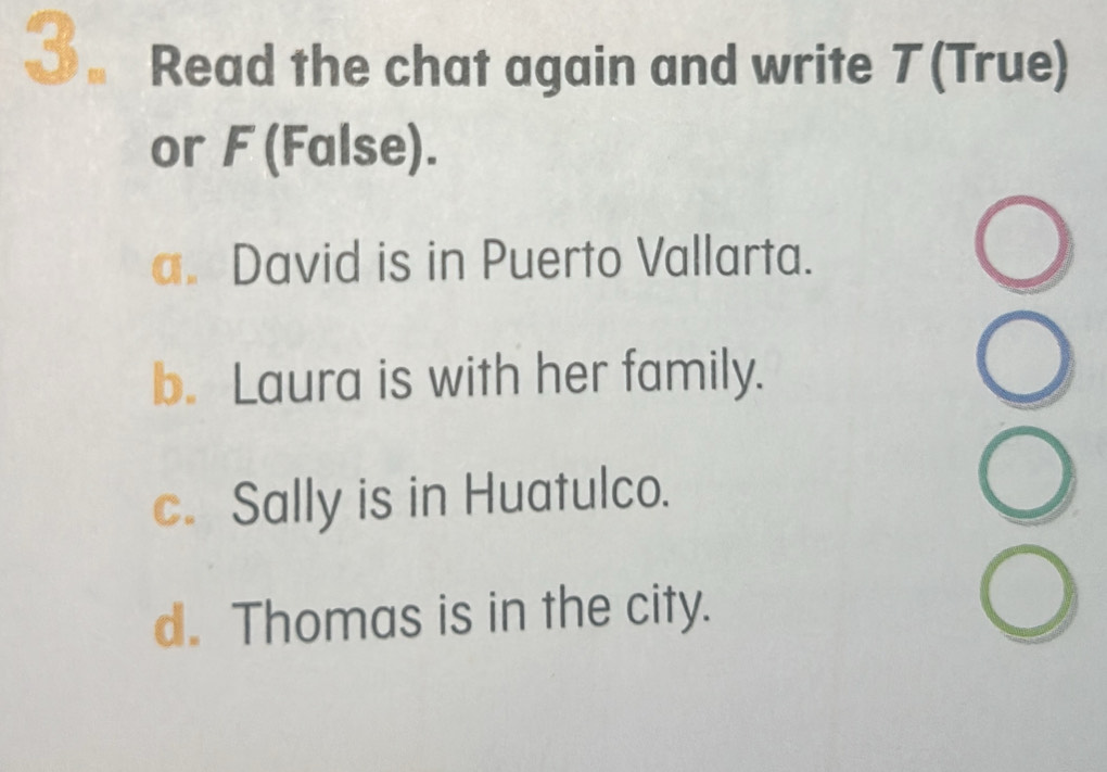 Read the chat again and write 7 (True)
or F (False).
a. David is in Puerto Vallarta.
b. Laura is with her family.
c. Sally is in Huatulco.
d. Thomas is in the city.