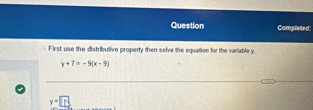 Question Completed: 
First use the distributive property then solve the equation for the variable y.
y+7=-9(x-9)
y=□