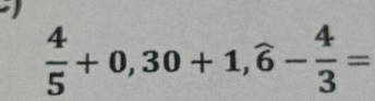  4/5 +0,30+1,widehat 6- 4/3 =