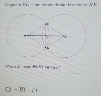 Segment overline EG is the perpendicular bisector of overline HF
Which of these MUST be true?
A. overline HI=overline FI