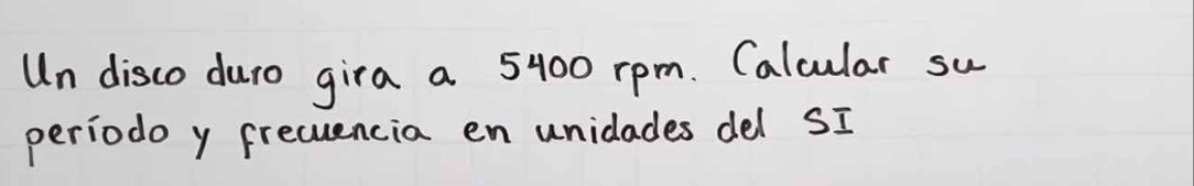 Un disco duro gira a 5400 rpm. Calcular su 
periodo y frecuencia en unidades del SI