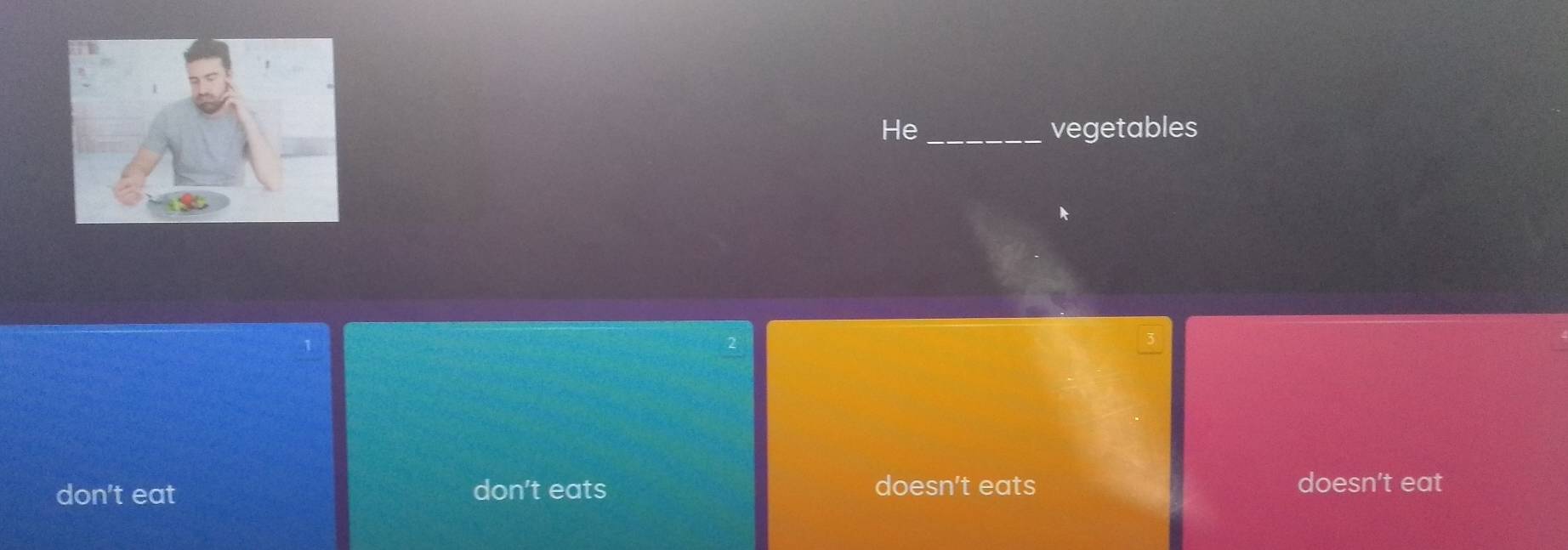 He_ vegetables
don't eat don't eats doesn't eats doesn't eat