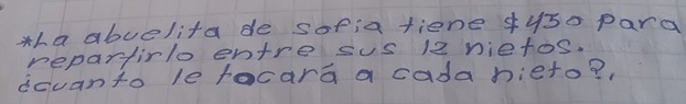 ha abvelita de sofia fiene 4y50 para 
repartirlo entre sus 12 nietos. 
dcuanto le focara a cada hieto? ,