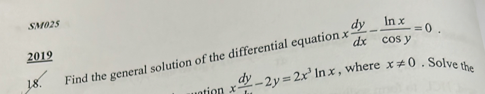 SM025
18. Find the general solution of the differential equation x dy/dx - ln x/cos y =0. 
2019
io x dy/t -2y=2x^3ln x , where x!= 0. Solve the