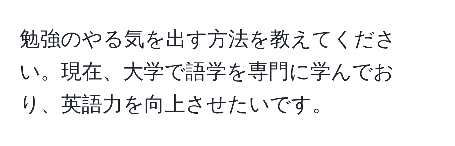 勉強のやる気を出す方法を教えてください。現在、大学で語学を専門に学んでおり、英語力を向上させたいです。