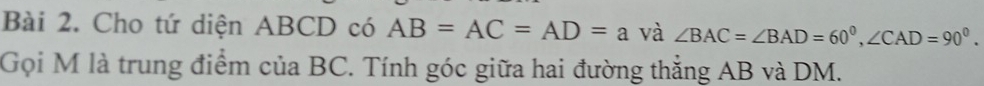 Cho tứ diện ABCD có AB=AC=AD=a và ∠ BAC=∠ BAD=60^0, ∠ CAD=90^0. 
Gọi M là trung điểm của BC. Tính góc giữa hai đường thẳng AB và DM.