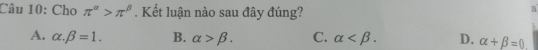 Cho π^(alpha)>π^(beta) Kết luận nào sau đây đúng?
a
A. alpha .beta =1. B. alpha >beta. C. alpha . D. alpha +beta =0.