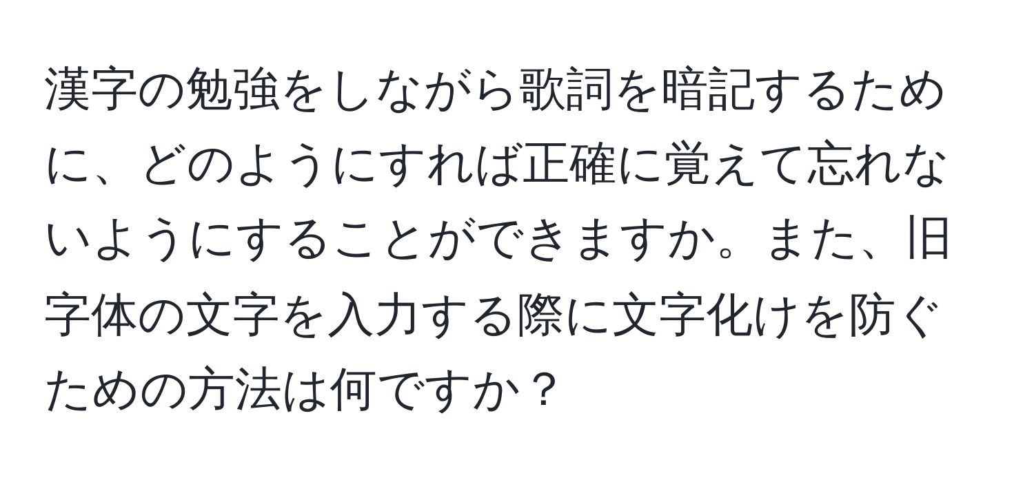 漢字の勉強をしながら歌詞を暗記するために、どのようにすれば正確に覚えて忘れないようにすることができますか。また、旧字体の文字を入力する際に文字化けを防ぐための方法は何ですか？