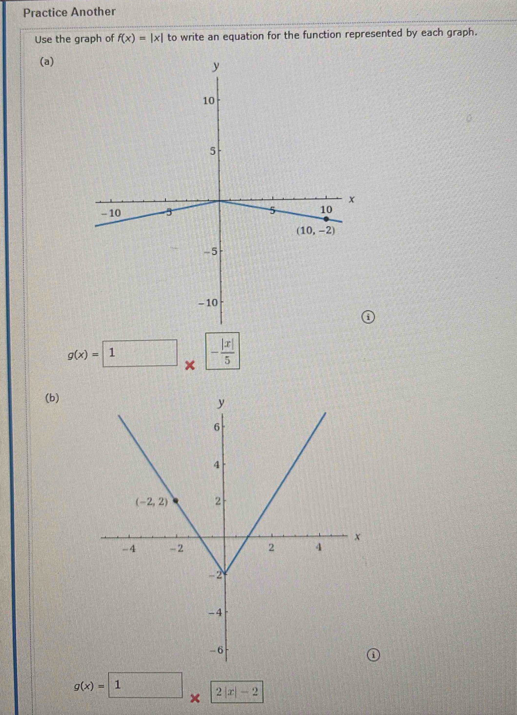 Practice Another
Use the graph of f(x)=|x| to write an equation for the function represented by each graph.
(a)
g(x)=1 × - |x|/5 
(b)
g(x)=□ 1 x 2|x|-2