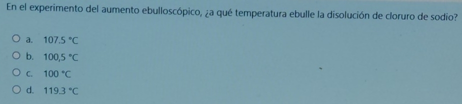 En el experimento del aumento ebulloscópico, ¿a qué temperatura ebulle la disolución de cloruro de sodio?
a. 107.5°C
b. 100,5°C
C. 100°C
d. 119.3°C