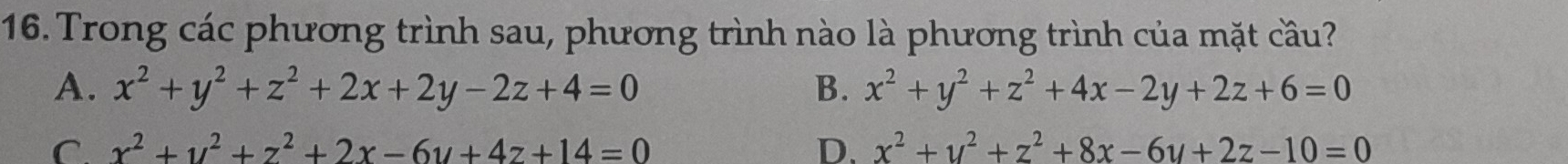 Trong các phương trình sau, phương trình nào là phương trình của mặt cầu?
A. x^2+y^2+z^2+2x+2y-2z+4=0 B. x^2+y^2+z^2+4x-2y+2z+6=0
C x^2+y^2+z^2+2x-6y+4z+14=0
D. x^2+y^2+z^2+8x-6y+2z-10=0