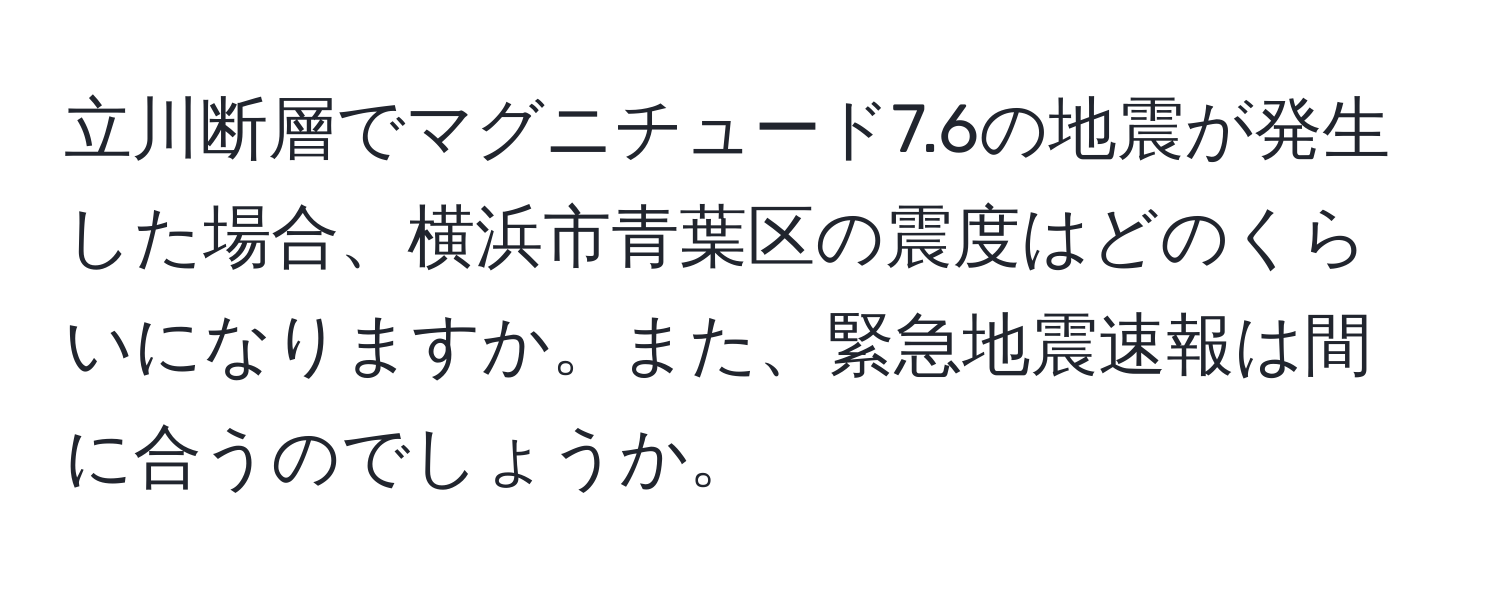 立川断層でマグニチュード7.6の地震が発生した場合、横浜市青葉区の震度はどのくらいになりますか。また、緊急地震速報は間に合うのでしょうか。