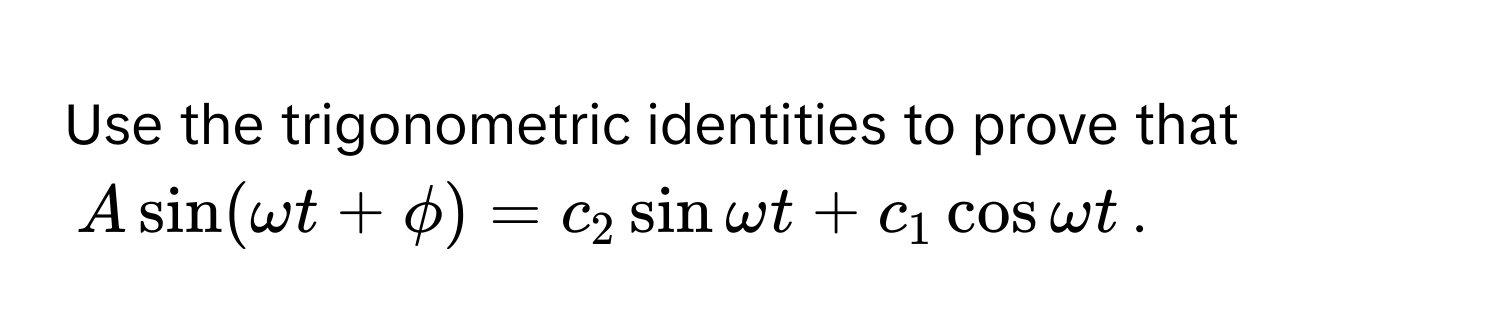 Use the trigonometric identities to prove that
$Asin (omega t+phi )=c_2sin omega t+c_1cos omega t$.