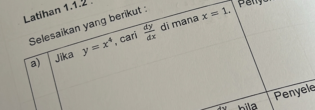 Latihan 1.1.2 . 
di mana x=1. 
Selesaikan yang berikut : 
Penyor 
a) Jika y=x^4 cari  dy/dx 
Penyele 
hila