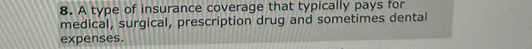 A type of insurance coverage that typically pays for 
medical, surgical, prescription drug and sometimes dental 
expenses.