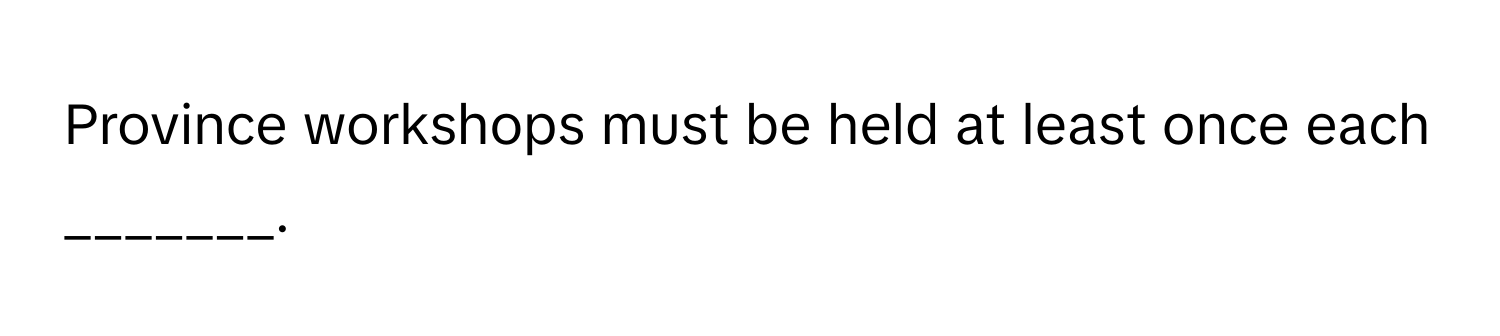 Province workshops must be held at least once each _______.