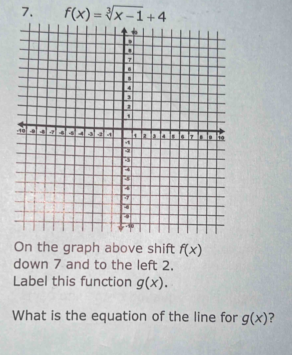 f(x)=sqrt[3](x-1)+4
On the graph above shift f(x)
down 7 and to the left 2. 
Label this function g(x). 
What is the equation of the line for g(x) ?