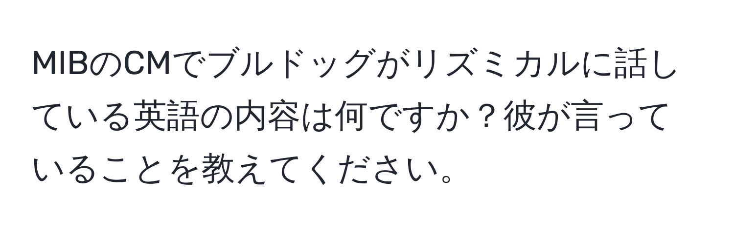 MIBのCMでブルドッグがリズミカルに話している英語の内容は何ですか？彼が言っていることを教えてください。