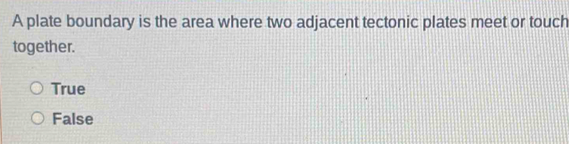 A plate boundary is the area where two adjacent tectonic plates meet or touch
together.
True
False