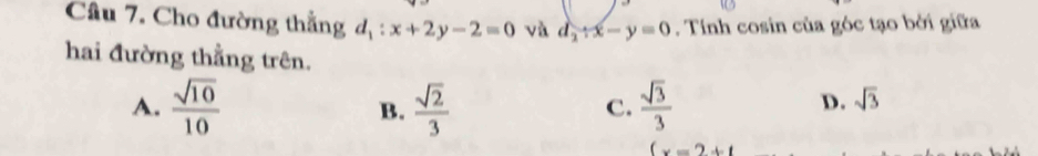 Cho đường thẳng d_1:x+2y-2=0 và d_2/ x-y=0. Tính cosin của góc tạo bởi giữa
hai đường thẳng trên.
A.  sqrt(10)/10  B.  sqrt(2)/3   sqrt(3)/3 
C.
D. sqrt(3)
(x=2+1