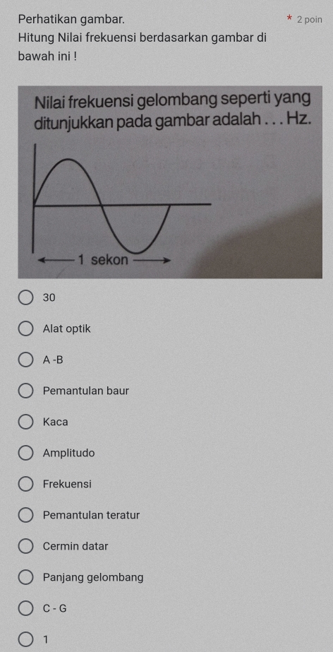 Perhatikan gambar. 2 poin
Hitung Nilai frekuensi berdasarkan gambar di
bawah ini !
Nilai frekuensi gelombang seperti yang
ditunjukkan pada gambar adalah . . . Hz.
30
Alat optik
A -B
Pemantulan baur
Kaca
Amplitudo
Frekuensi
Pemantulan teratur
Cermin datar
Panjang gelombang
C- G
1