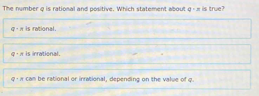 The number q is rational and positive. Which statement about q ·π is true?
q· n is rational.
q· π is irrational.
a· 2 can be rational or irrational, depending on the value of q.