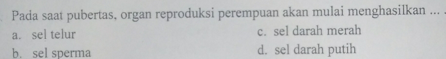 Pada saat pubertas, organ reproduksi perempuan akan mulai menghasilkan ... .
a. sel telur c. sel darah merah
b. sel sperma d. sel darah putih