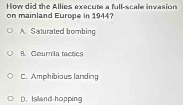 How did the Allies execute a full-scale invasion
on mainland Europe in 1944?
A. Saturated bombing
B. Geurrilla tactics
C. Amphibious landing
D. Island-hopping