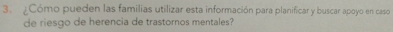 Cómo pueden las familias utilizar esta información para planificar y buscar apoyo en caso 
de riesgo de herencia de trastornos mentales?