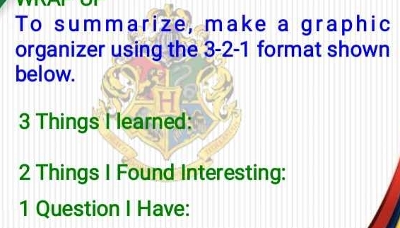 To summarize, make a graphic 
organizer using the 3 - 2 - 1 format shown 
below. 
3 Things I learned: 
2 Things I Found Interesting: 
1 Question I Have: