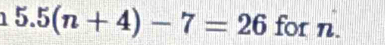 1 5.5(n+4)-7=26 for n.