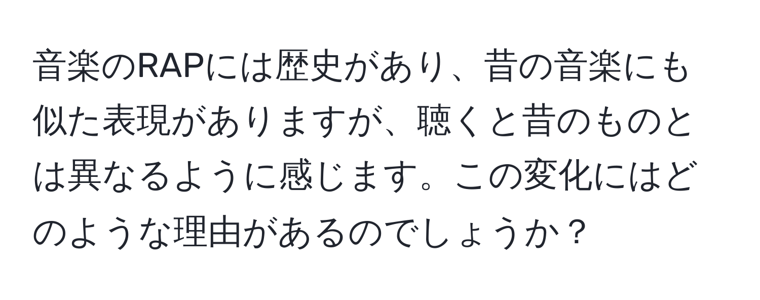 音楽のRAPには歴史があり、昔の音楽にも似た表現がありますが、聴くと昔のものとは異なるように感じます。この変化にはどのような理由があるのでしょうか？