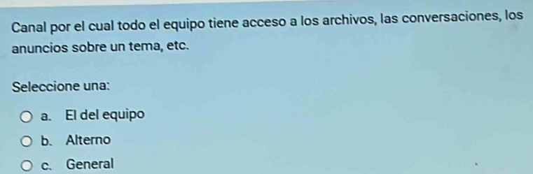 Canal por el cual todo el equipo tiene acceso a los archivos, las conversaciones, los
anuncios sobre un tema, etc.
Seleccione una:
a. El del equipo
b. Alterno
c. General