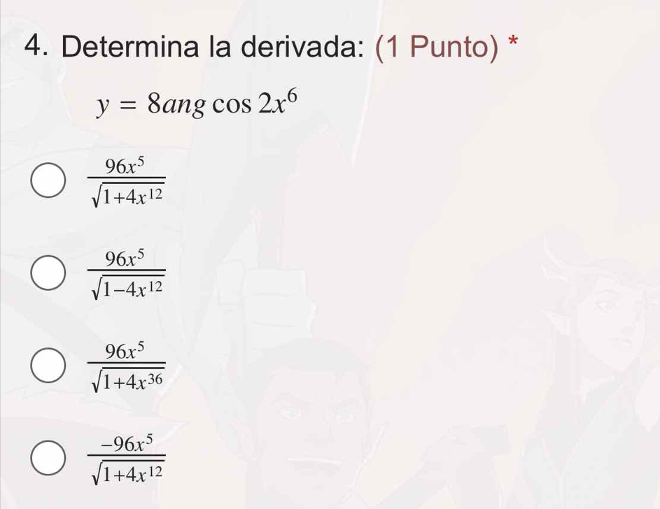 Determina la derivada: (1 Punto) *
y=8angcos 2x^6
 96x^5/sqrt(1+4x^(12)) 
 96x^5/sqrt(1-4x^(12)) 
 96x^5/sqrt(1+4x^(36)) 
 (-96x^5)/sqrt(1+4x^(12)) 