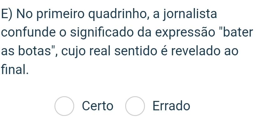 No primeiro quadrinho, a jornalista
confunde o significado da expressão "bater
as botas", cujo real sentido é revelado ao
final.
Certo Errado