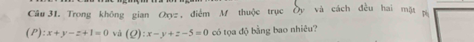 Cầu 31. Trong không gian Oxyz , điểm M thuộc trục Ủy và cách đều hai mặt ph
(P): x+y-z+1=0 và (Q): x-y+z-5=0 có tọa độ bằng bao nhiêu?