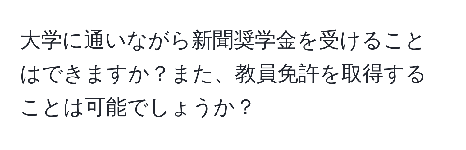 大学に通いながら新聞奨学金を受けることはできますか？また、教員免許を取得することは可能でしょうか？