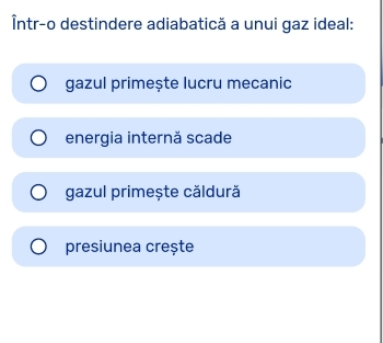 Într-o destindere adiabatică a unui gaz ideal:
gazul primește lucru mecanic
energia internă scade
gazul primește căldură
presiunea crește