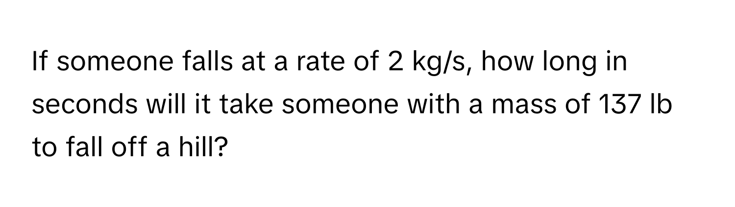 If someone falls at a rate of 2 kg/s, how long in seconds will it take someone with a mass of 137 lb to fall off a hill?