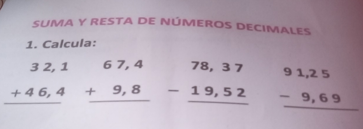 SUMA Y RESTA DE NÚMEROS DECIMALES 
1. Calcula:
beginarrayr 32,1 +46,4 hline endarray beginarrayr 67,4 +9,8 hline endarray beginarrayr 78,37 -19,52 hline endarray
beginarrayr 91,25 -9,69 hline endarray