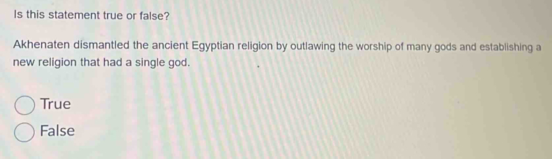 Is this statement true or false?
Akhenaten dismantled the ancient Egyptian religion by outlawing the worship of many gods and establishing a
new religion that had a single god.
True
False