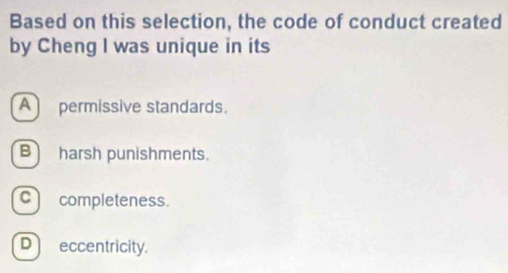 Based on this selection, the code of conduct created
by Cheng I was unique in its
A ) permissive standards.
B) harsh punishments.
c completeness.
Deccentricity.