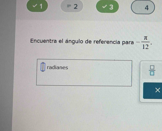 1 2 
3 4 
Encuentra el ángulo de referencia para - π /12 . 
radianes
 □ /□  
×