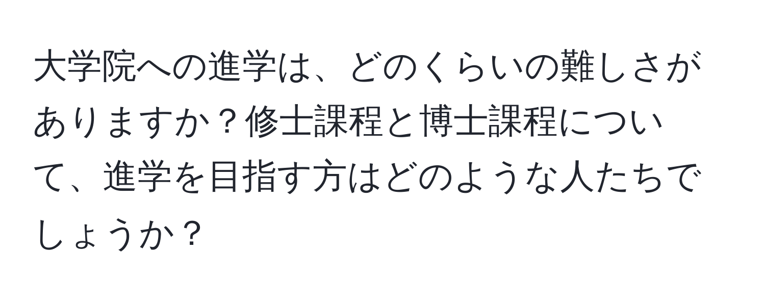 大学院への進学は、どのくらいの難しさがありますか？修士課程と博士課程について、進学を目指す方はどのような人たちでしょうか？