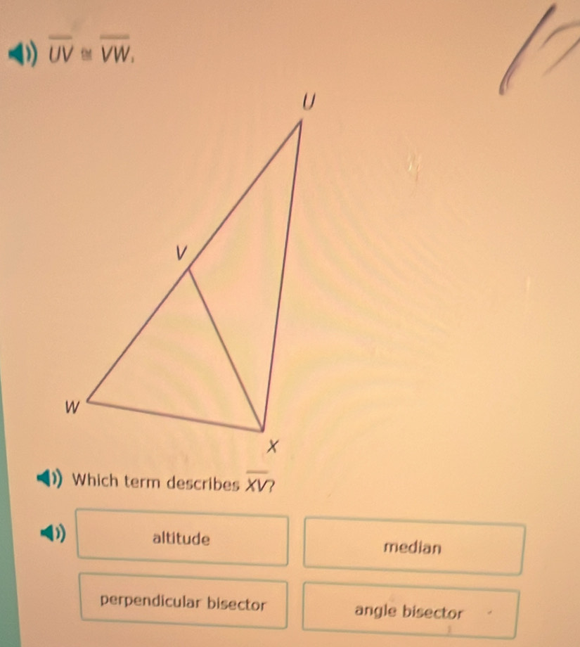 overline UV≌ overline VW. 
Which term describes overline XV?
altitude median
perpendicular bisector angle bisector