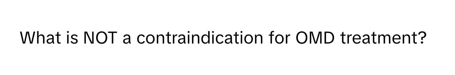 What is NOT a contraindication for OMD treatment?