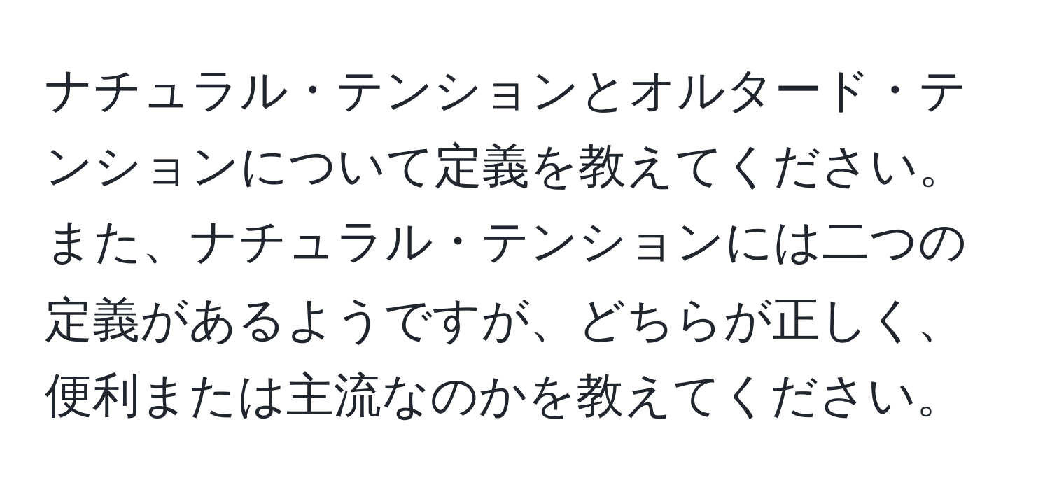 ナチュラル・テンションとオルタード・テンションについて定義を教えてください。また、ナチュラル・テンションには二つの定義があるようですが、どちらが正しく、便利または主流なのかを教えてください。