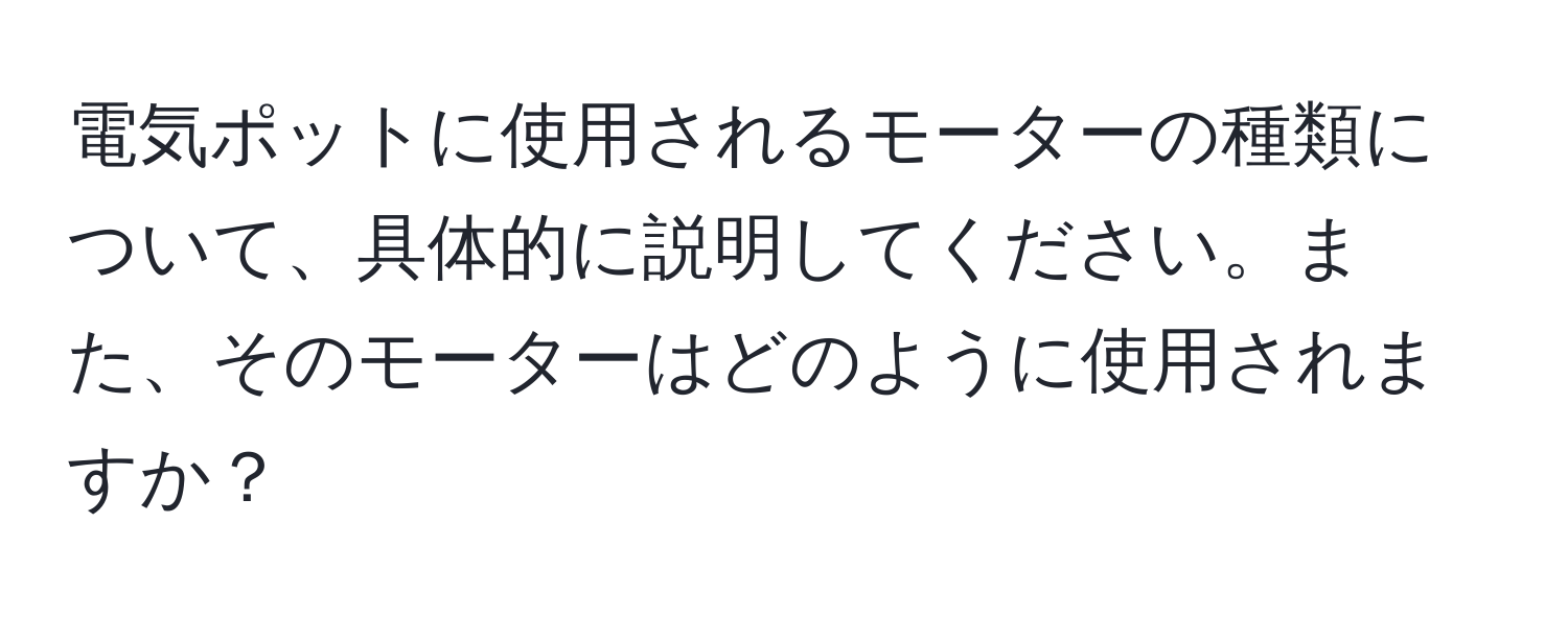 電気ポットに使用されるモーターの種類について、具体的に説明してください。また、そのモーターはどのように使用されますか？