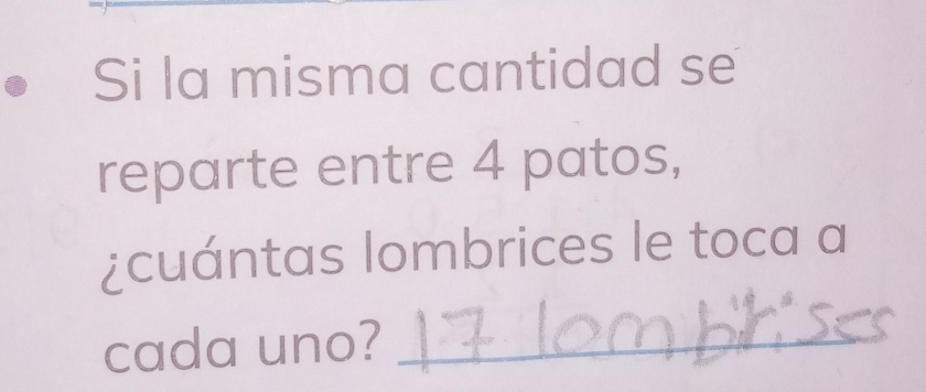 Si la misma cantidad se 
reparte entre 4 patos, 
¿cuántas lombrices le toca a 
cada uno?_